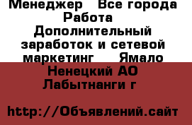 Менеджер - Все города Работа » Дополнительный заработок и сетевой маркетинг   . Ямало-Ненецкий АО,Лабытнанги г.